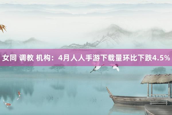 女同 调教 机构：4月人人手游下载量环比下跌4.5%