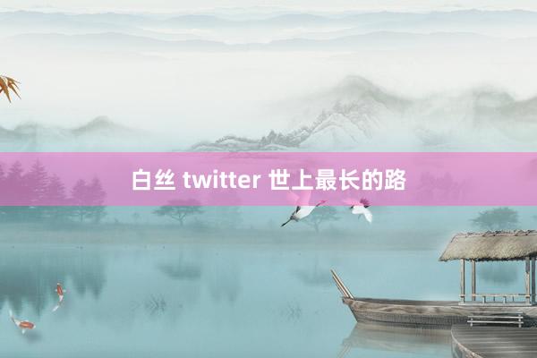 白丝 twitter 世上最长的路