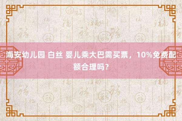 海安幼儿园 白丝 婴儿乘大巴需买票，10%免费配额合理吗？