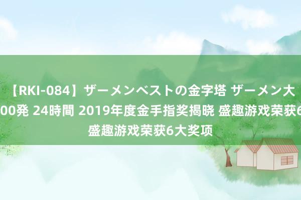 【RKI-084】ザーメンベストの金字塔 ザーメン大好き2000発 24時間 2019年度金手指奖揭晓 盛趣游戏荣获6大奖项