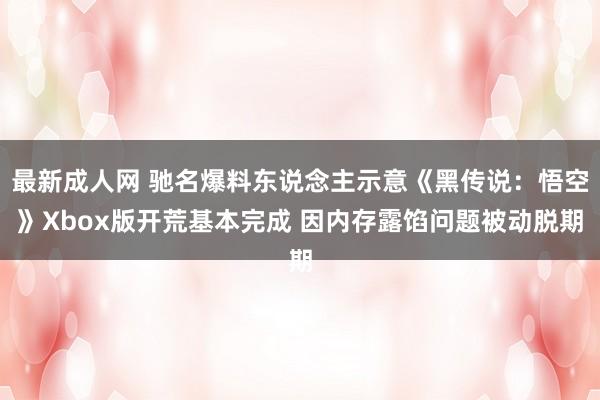 最新成人网 驰名爆料东说念主示意《黑传说：悟空》Xbox版开荒基本完成 因内存露馅问题被动脱期