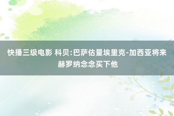 快播三级电影 科贝:巴萨估量埃里克-加西亚将来 赫罗纳念念买下他