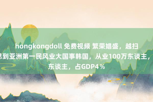 hongkongdoll 免费视频 繁荣娼盛，越扫越黄，没思到亚洲第一民风业大国事韩国，从业100万东谈主，占GDP4％