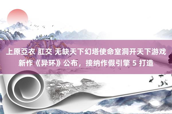 上原亞衣 肛交 无缺天下幻塔使命室洞开天下游戏新作《异环》公布，接纳作假引擎 5 打造