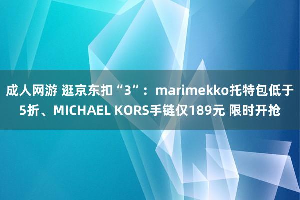 成人网游 逛京东扣“3”：marimekko托特包低于5折、MICHAEL KORS手链仅189元 限时开抢