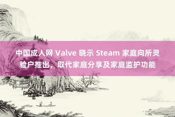 中国成人网 Valve 晓示 Steam 家庭向所灵验户推出，取代家庭分享及家庭监护功能