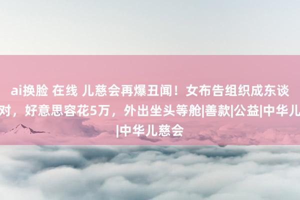 ai换脸 在线 儿慈会再爆丑闻！女布告组织成东谈主派对，好意思容花5万，外出坐头等舱|善款|公益|中华儿慈会