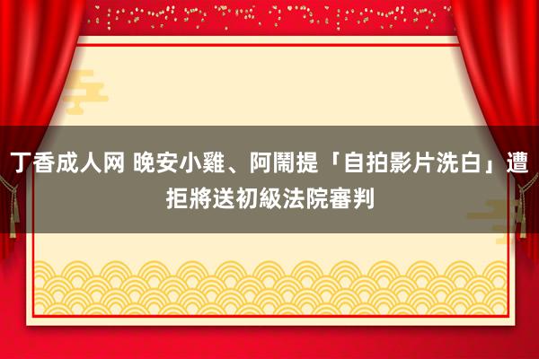 丁香成人网 晚安小雞、阿鬧提「自拍影片洗白」遭拒　將送初級法院審判