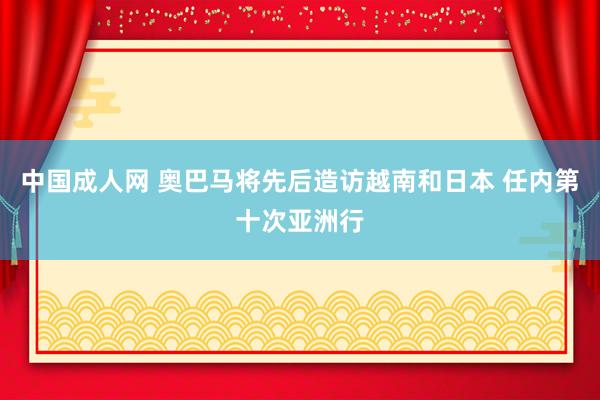 中国成人网 奥巴马将先后造访越南和日本 任内第十次亚洲行