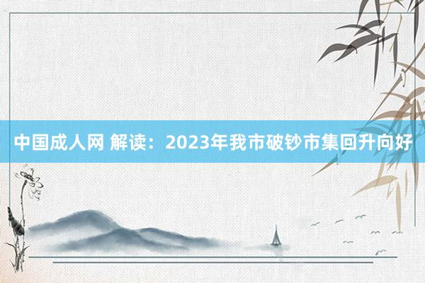 中国成人网 解读：2023年我市破钞市集回升向好