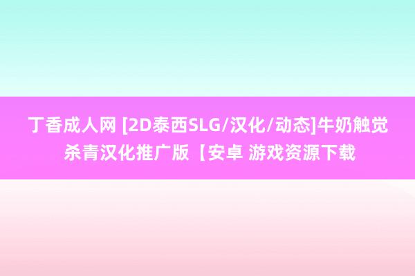 丁香成人网 [2D泰西SLG/汉化/动态]牛奶触觉 杀青汉化推广版【安卓 游戏资源下载